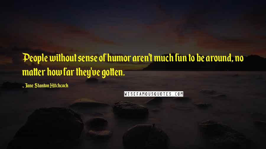 Jane Stanton Hitchcock Quotes: People without sense of humor aren't much fun to be around, no matter how far they've gotten.