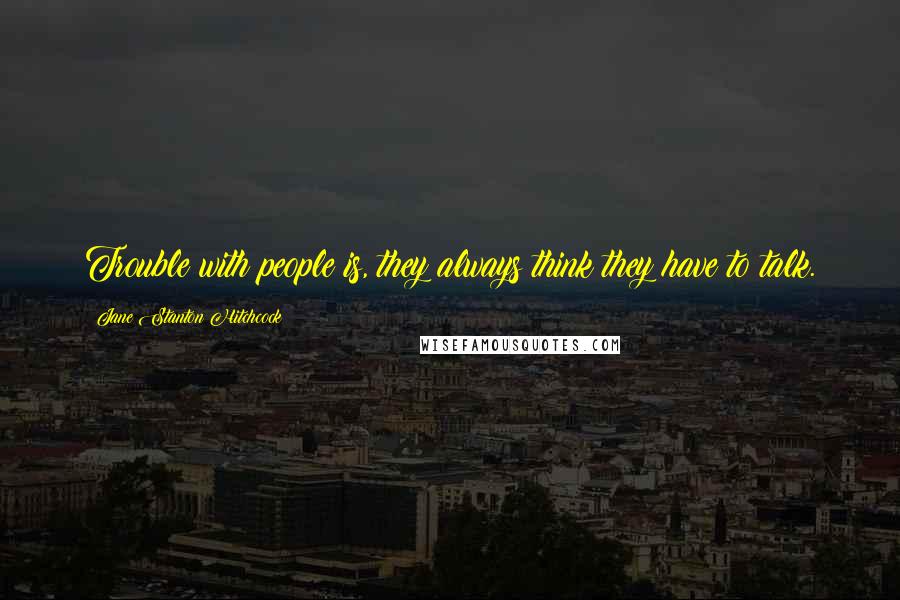 Jane Stanton Hitchcock Quotes: Trouble with people is, they always think they have to talk.