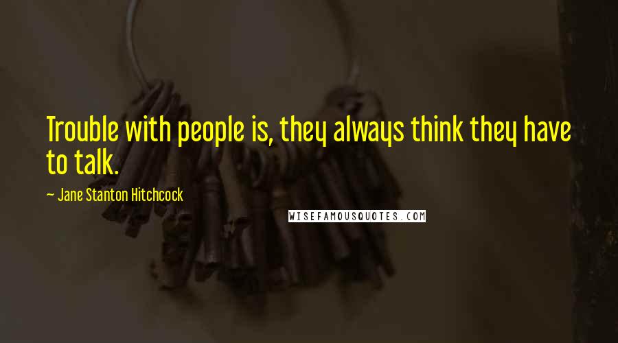 Jane Stanton Hitchcock Quotes: Trouble with people is, they always think they have to talk.