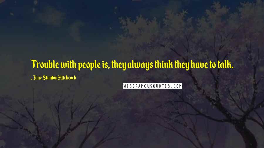 Jane Stanton Hitchcock Quotes: Trouble with people is, they always think they have to talk.