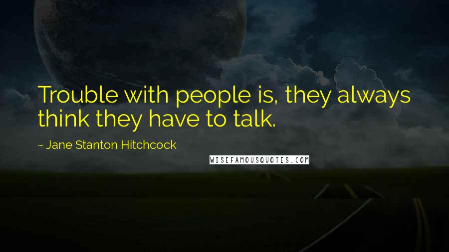 Jane Stanton Hitchcock Quotes: Trouble with people is, they always think they have to talk.