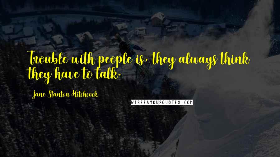 Jane Stanton Hitchcock Quotes: Trouble with people is, they always think they have to talk.