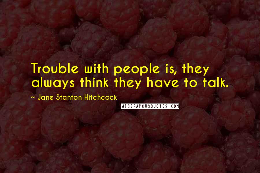 Jane Stanton Hitchcock Quotes: Trouble with people is, they always think they have to talk.