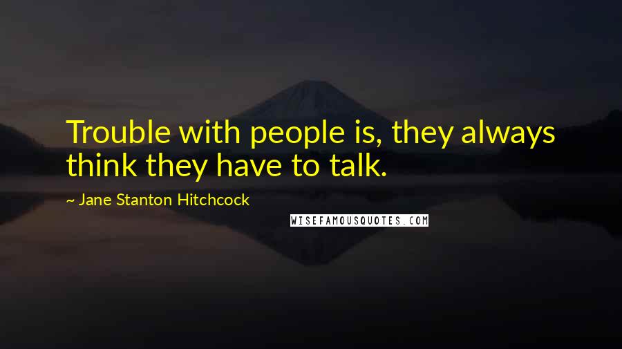 Jane Stanton Hitchcock Quotes: Trouble with people is, they always think they have to talk.