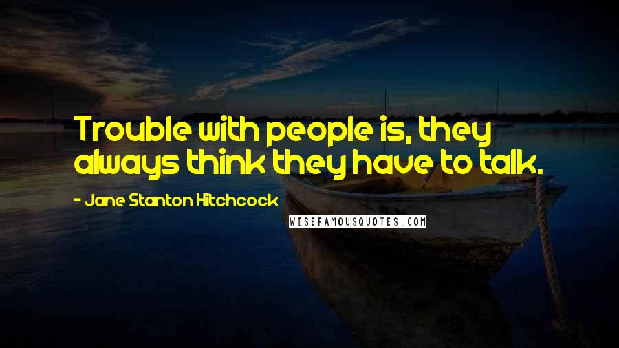 Jane Stanton Hitchcock Quotes: Trouble with people is, they always think they have to talk.