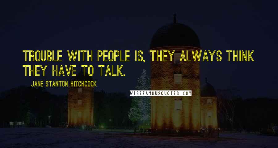 Jane Stanton Hitchcock Quotes: Trouble with people is, they always think they have to talk.