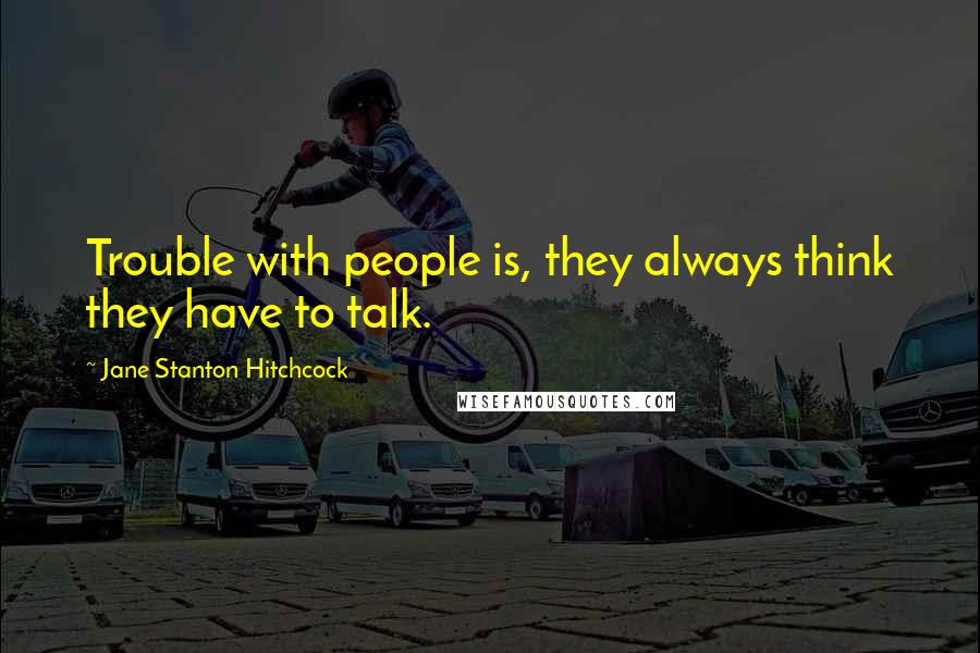 Jane Stanton Hitchcock Quotes: Trouble with people is, they always think they have to talk.