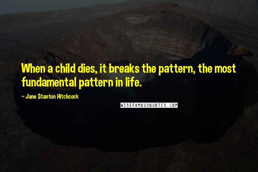 Jane Stanton Hitchcock Quotes: When a child dies, it breaks the pattern, the most fundamental pattern in life.