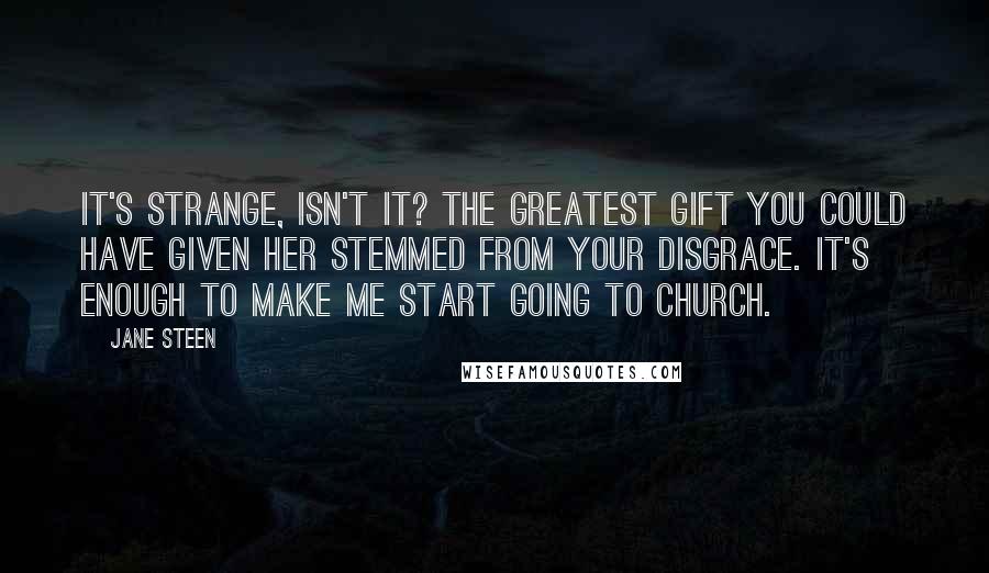 Jane Steen Quotes: It's strange, isn't it? The greatest gift you could have given her stemmed from your disgrace. It's enough to make me start going to church.