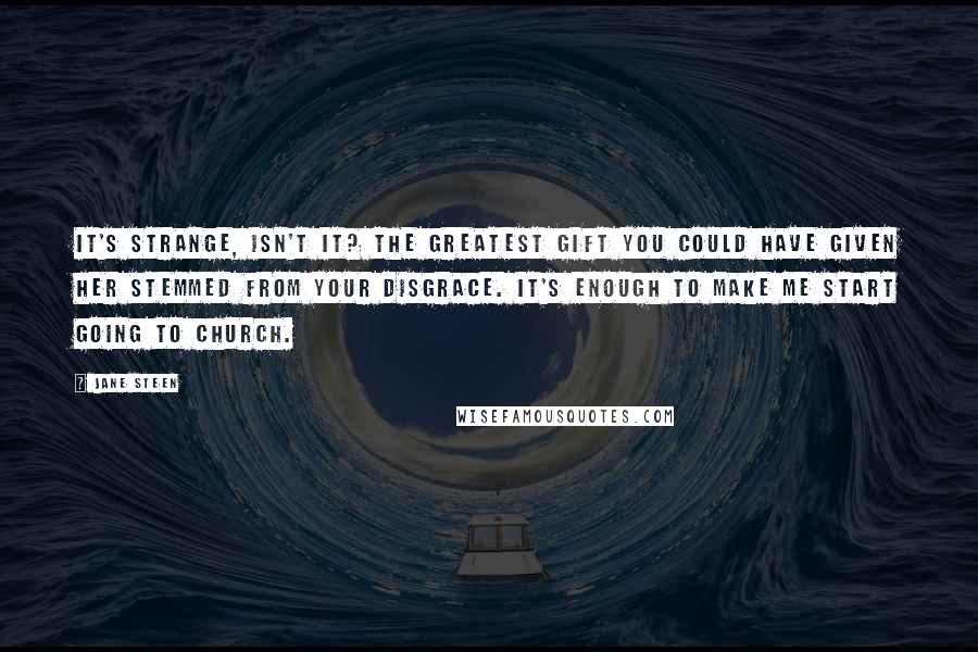 Jane Steen Quotes: It's strange, isn't it? The greatest gift you could have given her stemmed from your disgrace. It's enough to make me start going to church.