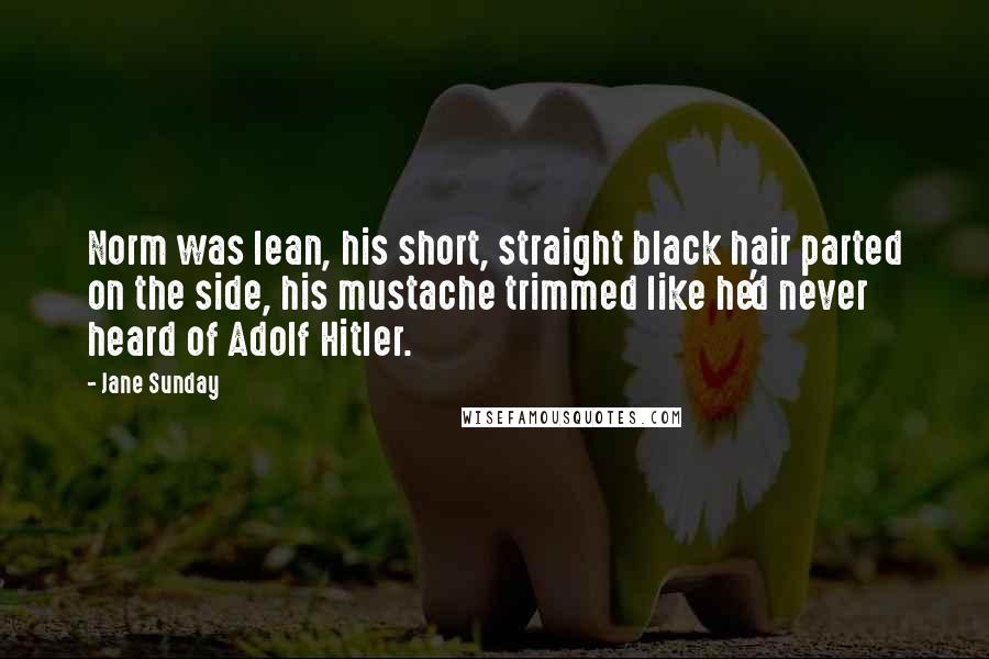 Jane Sunday Quotes: Norm was lean, his short, straight black hair parted on the side, his mustache trimmed like he'd never heard of Adolf Hitler.