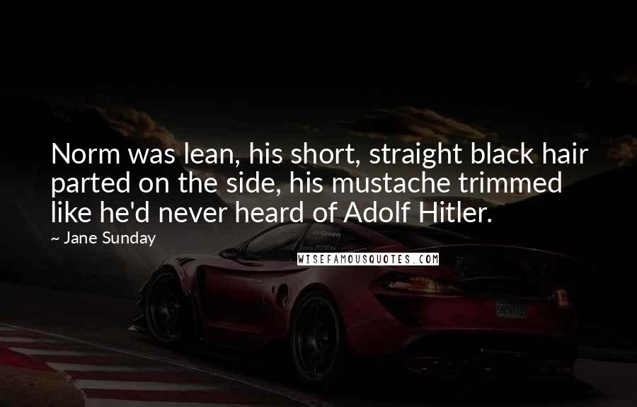 Jane Sunday Quotes: Norm was lean, his short, straight black hair parted on the side, his mustache trimmed like he'd never heard of Adolf Hitler.