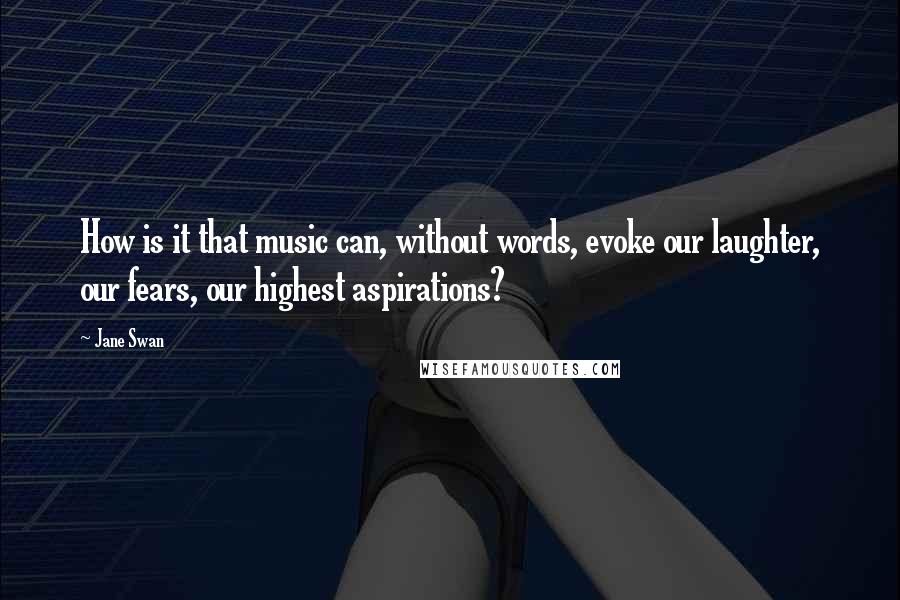 Jane Swan Quotes: How is it that music can, without words, evoke our laughter, our fears, our highest aspirations?