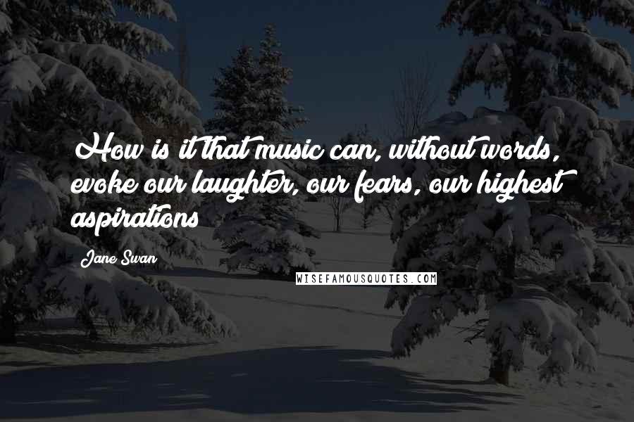 Jane Swan Quotes: How is it that music can, without words, evoke our laughter, our fears, our highest aspirations?