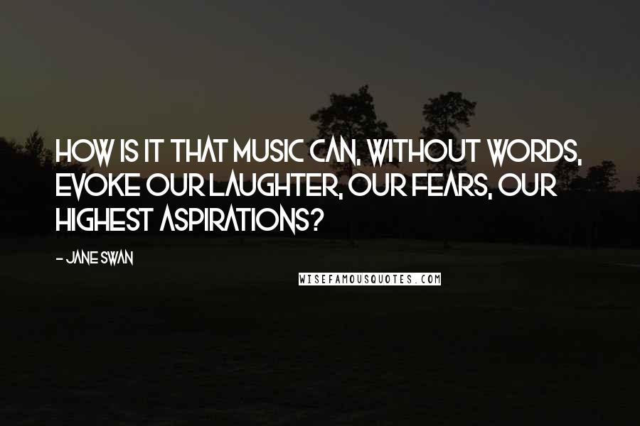 Jane Swan Quotes: How is it that music can, without words, evoke our laughter, our fears, our highest aspirations?