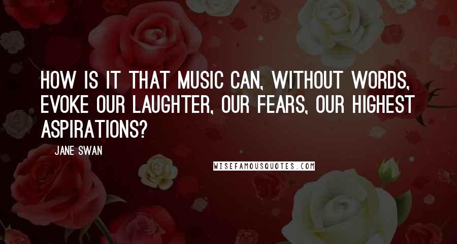 Jane Swan Quotes: How is it that music can, without words, evoke our laughter, our fears, our highest aspirations?