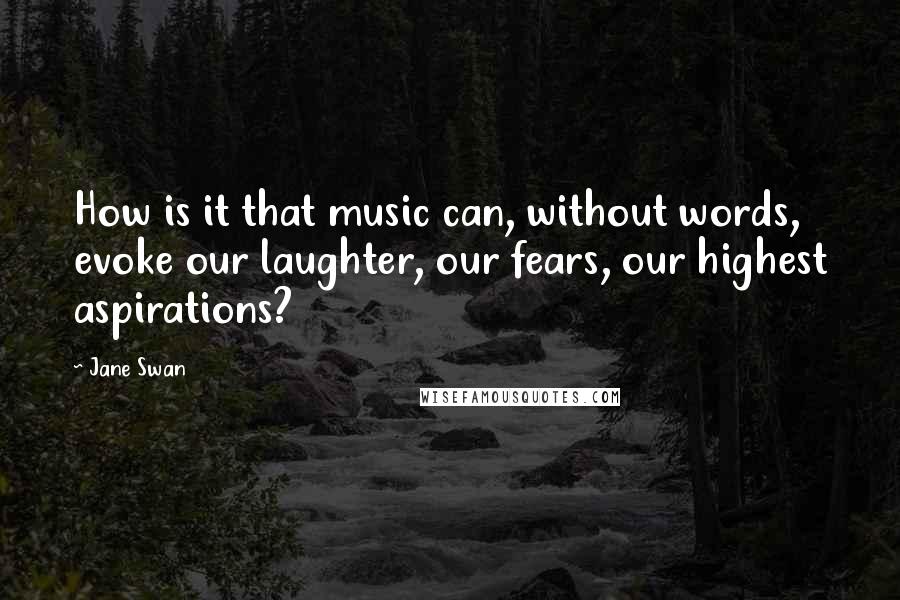 Jane Swan Quotes: How is it that music can, without words, evoke our laughter, our fears, our highest aspirations?