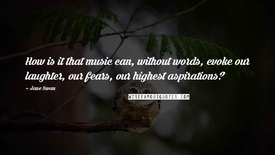 Jane Swan Quotes: How is it that music can, without words, evoke our laughter, our fears, our highest aspirations?
