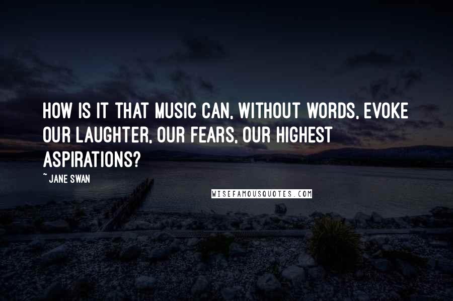 Jane Swan Quotes: How is it that music can, without words, evoke our laughter, our fears, our highest aspirations?