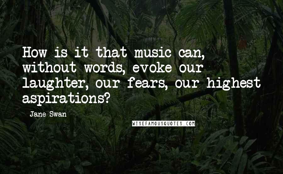 Jane Swan Quotes: How is it that music can, without words, evoke our laughter, our fears, our highest aspirations?