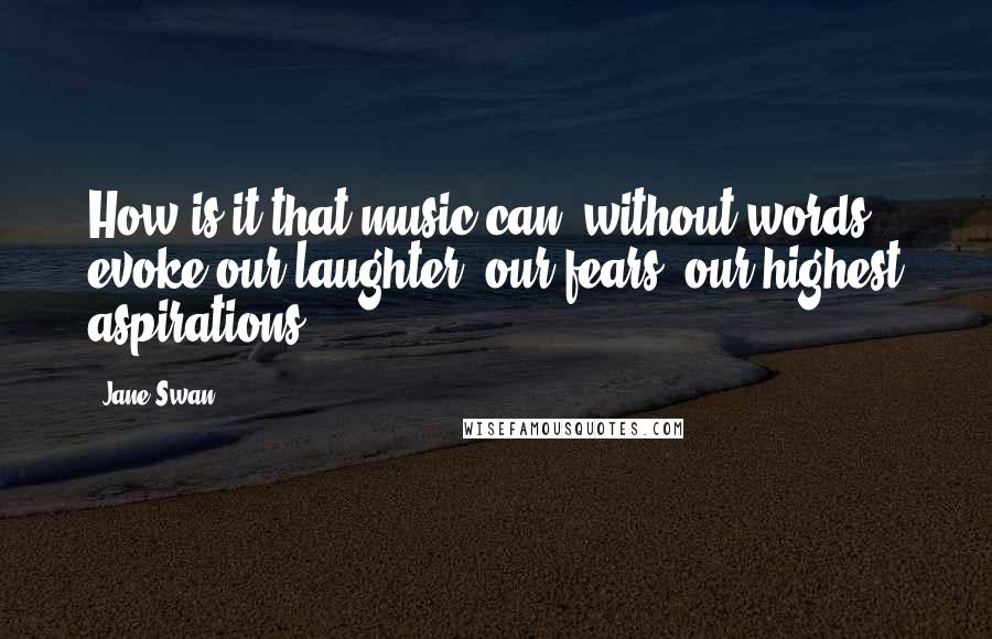 Jane Swan Quotes: How is it that music can, without words, evoke our laughter, our fears, our highest aspirations?