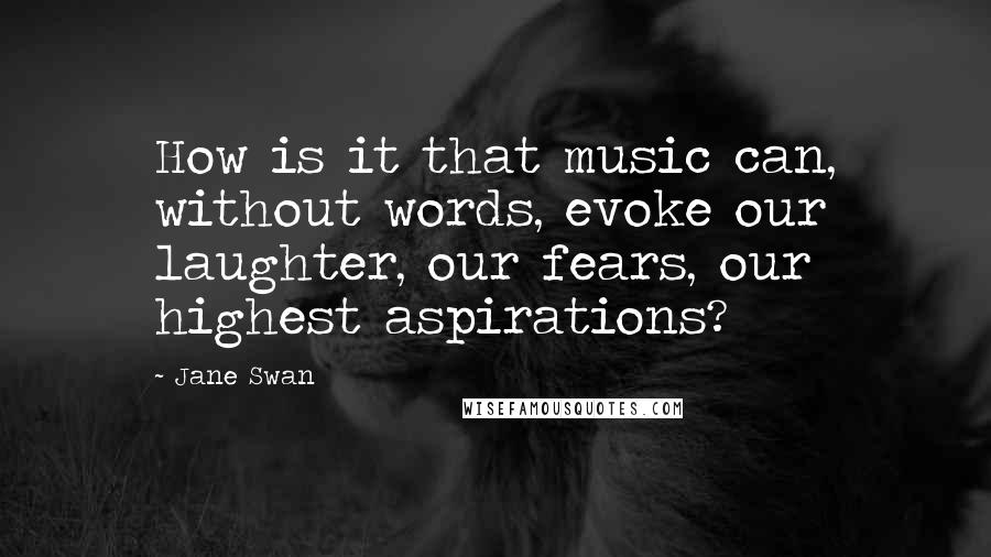 Jane Swan Quotes: How is it that music can, without words, evoke our laughter, our fears, our highest aspirations?