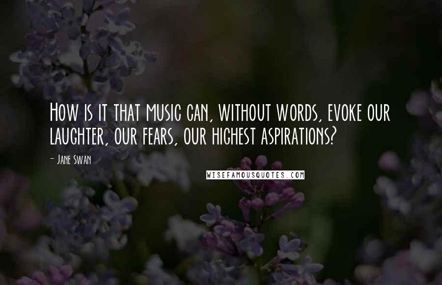 Jane Swan Quotes: How is it that music can, without words, evoke our laughter, our fears, our highest aspirations?