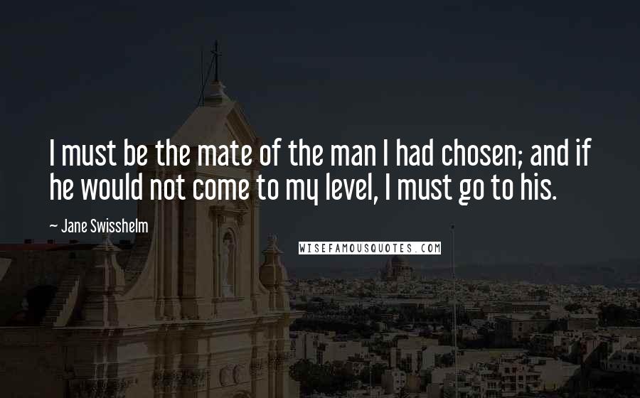 Jane Swisshelm Quotes: I must be the mate of the man I had chosen; and if he would not come to my level, I must go to his.