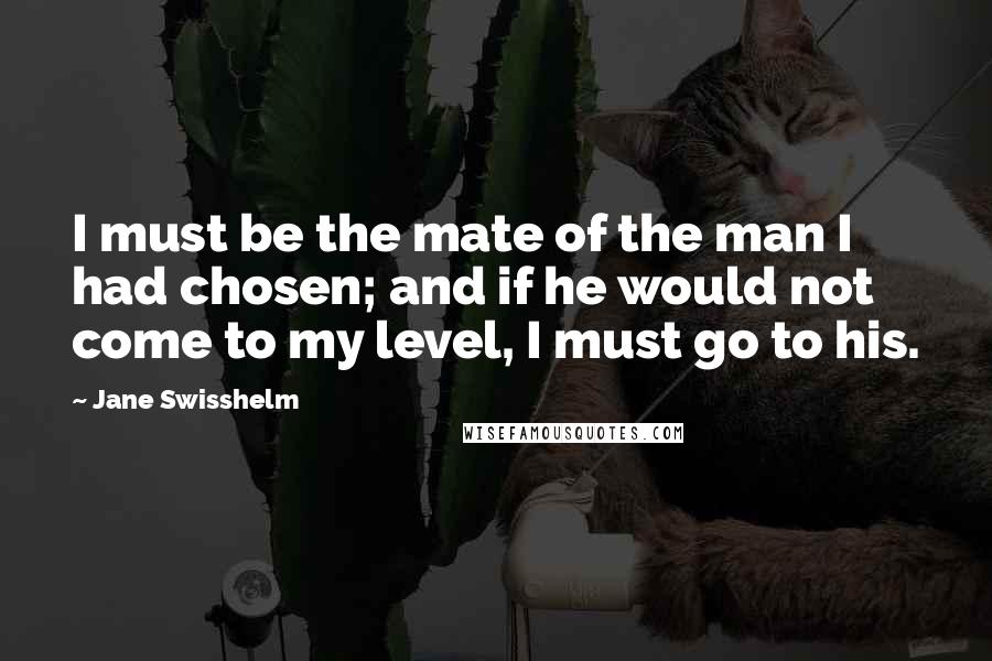 Jane Swisshelm Quotes: I must be the mate of the man I had chosen; and if he would not come to my level, I must go to his.