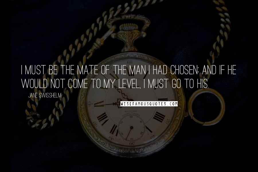 Jane Swisshelm Quotes: I must be the mate of the man I had chosen; and if he would not come to my level, I must go to his.