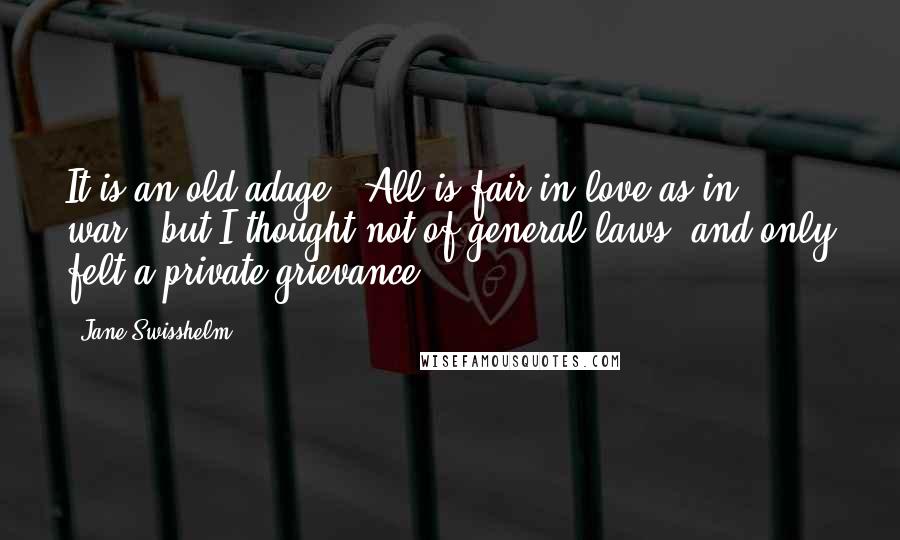 Jane Swisshelm Quotes: It is an old adage, "All is fair in love as in war," but I thought not of general laws, and only felt a private grievance.