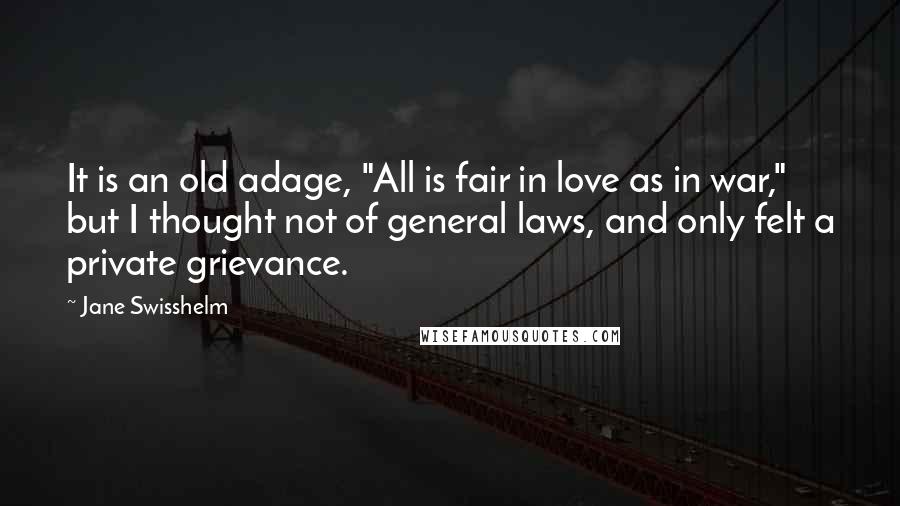 Jane Swisshelm Quotes: It is an old adage, "All is fair in love as in war," but I thought not of general laws, and only felt a private grievance.