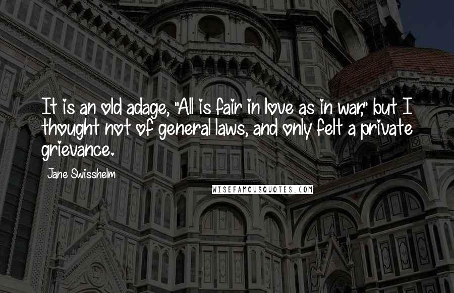 Jane Swisshelm Quotes: It is an old adage, "All is fair in love as in war," but I thought not of general laws, and only felt a private grievance.