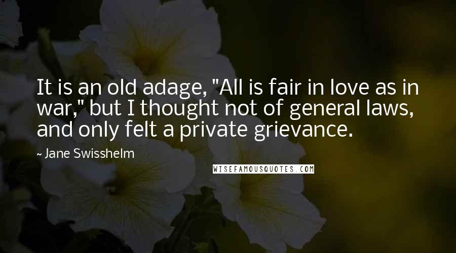 Jane Swisshelm Quotes: It is an old adage, "All is fair in love as in war," but I thought not of general laws, and only felt a private grievance.