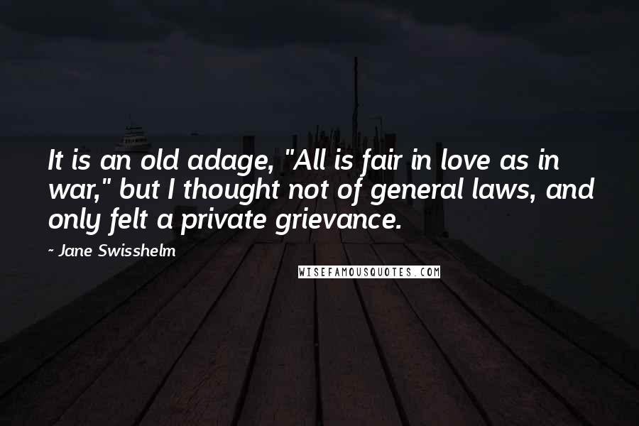 Jane Swisshelm Quotes: It is an old adage, "All is fair in love as in war," but I thought not of general laws, and only felt a private grievance.