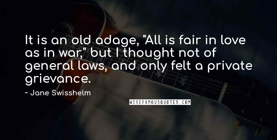 Jane Swisshelm Quotes: It is an old adage, "All is fair in love as in war," but I thought not of general laws, and only felt a private grievance.