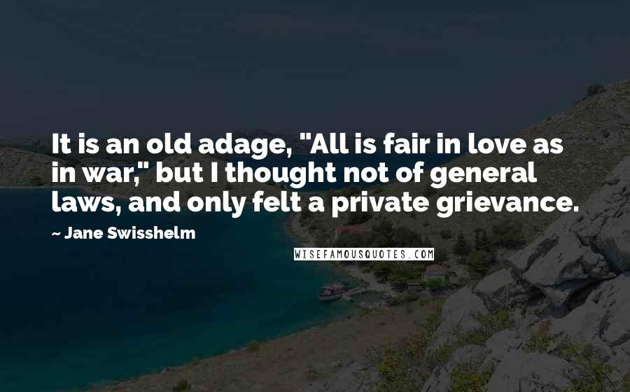 Jane Swisshelm Quotes: It is an old adage, "All is fair in love as in war," but I thought not of general laws, and only felt a private grievance.