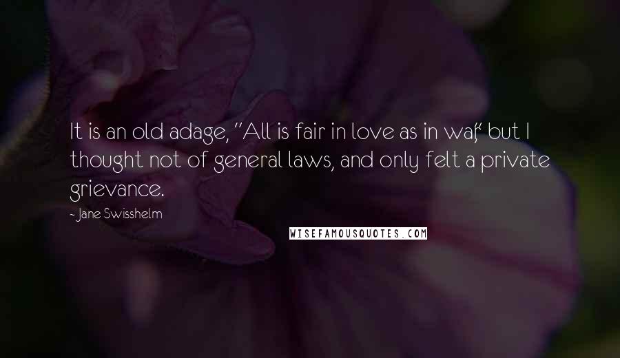 Jane Swisshelm Quotes: It is an old adage, "All is fair in love as in war," but I thought not of general laws, and only felt a private grievance.