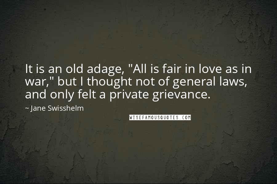 Jane Swisshelm Quotes: It is an old adage, "All is fair in love as in war," but I thought not of general laws, and only felt a private grievance.