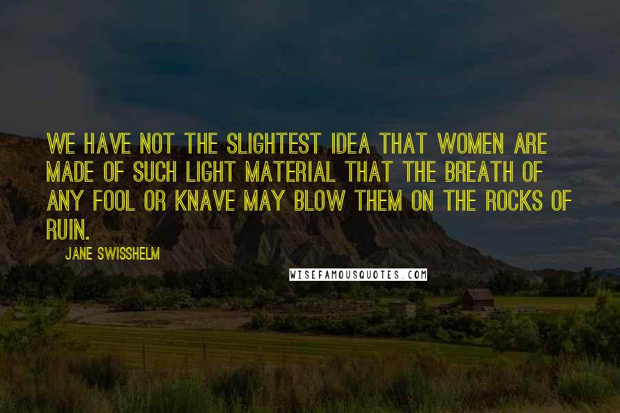 Jane Swisshelm Quotes: We have not the slightest idea that women are made of such light material that the breath of any fool or knave may blow them on the rocks of ruin.