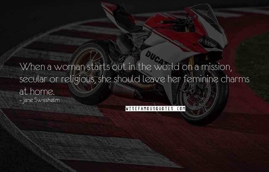 Jane Swisshelm Quotes: When a woman starts out in the world on a mission, secular or religious, she should leave her feminine charms at home.