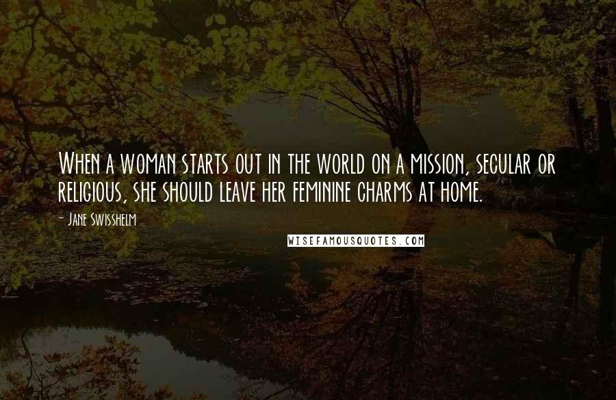 Jane Swisshelm Quotes: When a woman starts out in the world on a mission, secular or religious, she should leave her feminine charms at home.