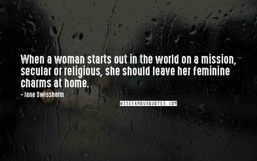 Jane Swisshelm Quotes: When a woman starts out in the world on a mission, secular or religious, she should leave her feminine charms at home.