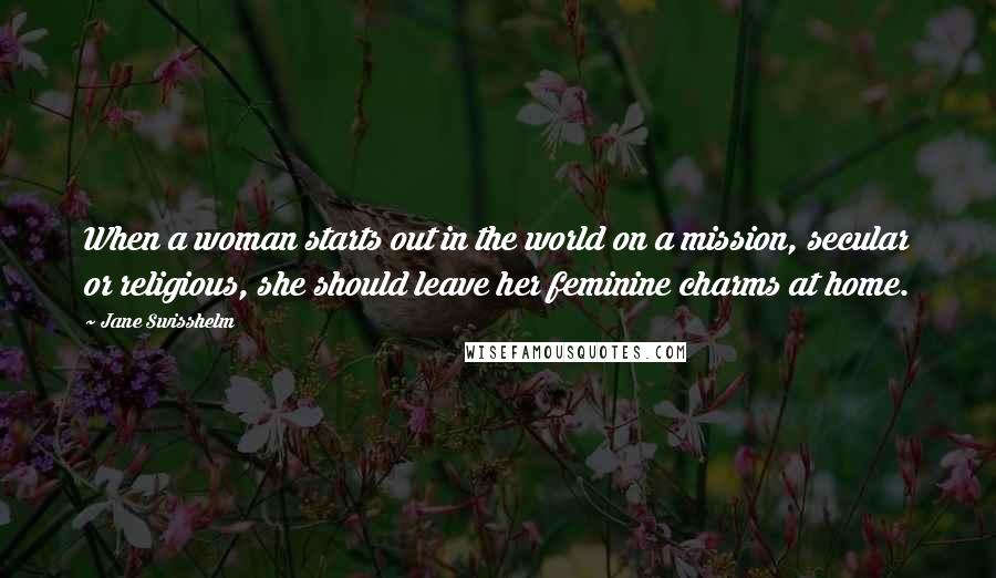 Jane Swisshelm Quotes: When a woman starts out in the world on a mission, secular or religious, she should leave her feminine charms at home.