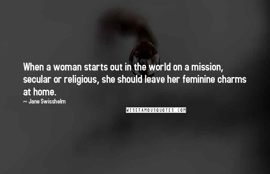 Jane Swisshelm Quotes: When a woman starts out in the world on a mission, secular or religious, she should leave her feminine charms at home.