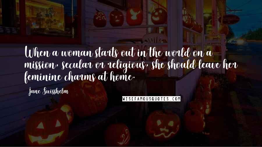 Jane Swisshelm Quotes: When a woman starts out in the world on a mission, secular or religious, she should leave her feminine charms at home.