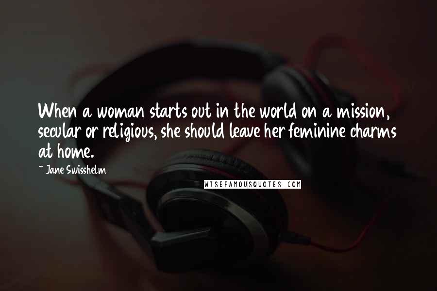 Jane Swisshelm Quotes: When a woman starts out in the world on a mission, secular or religious, she should leave her feminine charms at home.