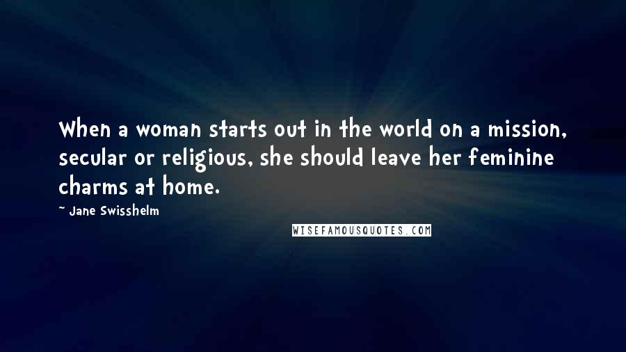 Jane Swisshelm Quotes: When a woman starts out in the world on a mission, secular or religious, she should leave her feminine charms at home.