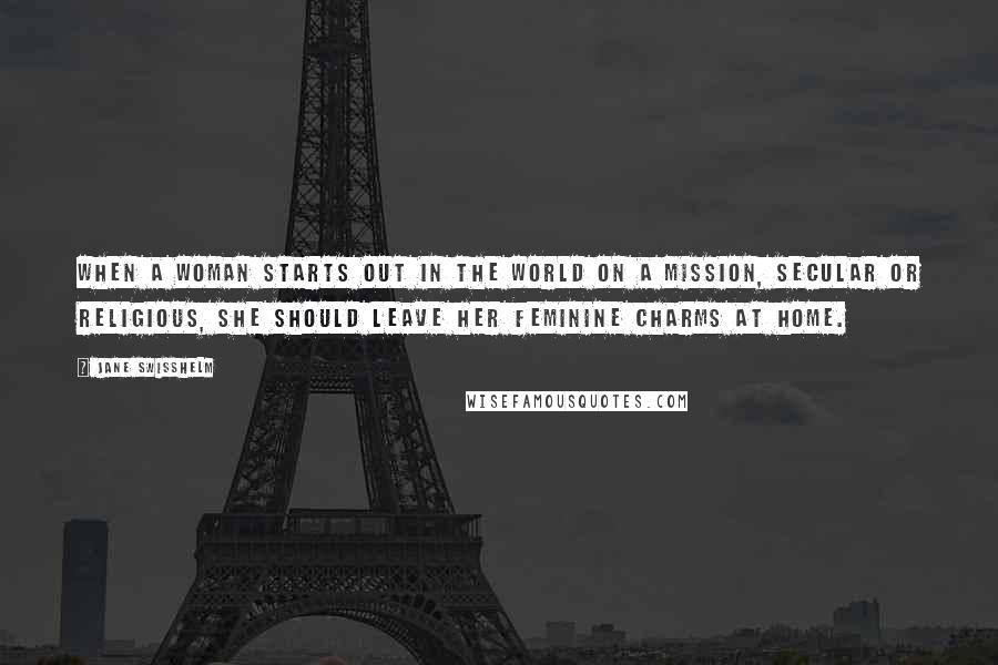 Jane Swisshelm Quotes: When a woman starts out in the world on a mission, secular or religious, she should leave her feminine charms at home.