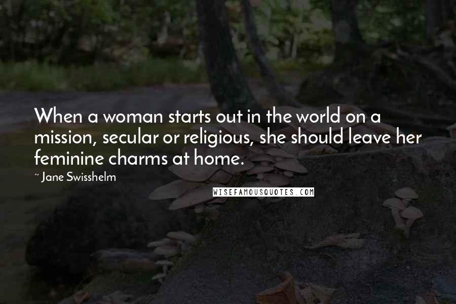 Jane Swisshelm Quotes: When a woman starts out in the world on a mission, secular or religious, she should leave her feminine charms at home.